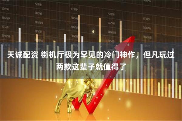 天诚配资 街机厅极为罕见的冷门神作，但凡玩过两款这辈子就值得了