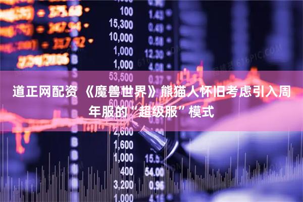 道正网配资 《魔兽世界》熊猫人怀旧考虑引入周年服的“超级服”模式