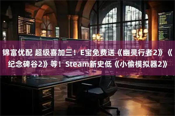 锦富优配 超级喜加三！E宝免费送《幽灵行者2》《纪念碑谷2》等！Steam新史低《小偷模拟器2》