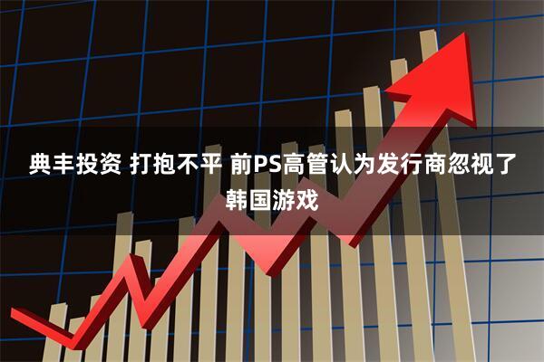 典丰投资 打抱不平 前PS高管认为发行商忽视了韩国游戏