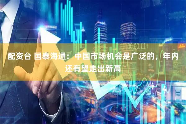 配资台 国泰海通：中国市场机会是广泛的，年内还有望走出新高