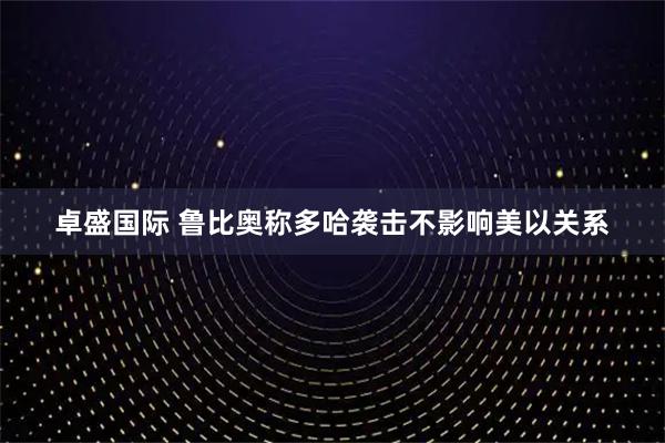 卓盛国际 鲁比奥称多哈袭击不影响美以关系