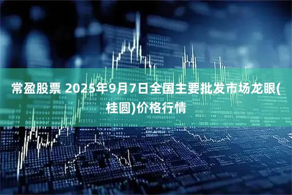 常盈股票 2025年9月7日全国主要批发市场龙眼(桂圆)价格行情