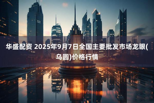 华盛配资 2025年9月7日全国主要批发市场龙眼(乌圆)价格行情