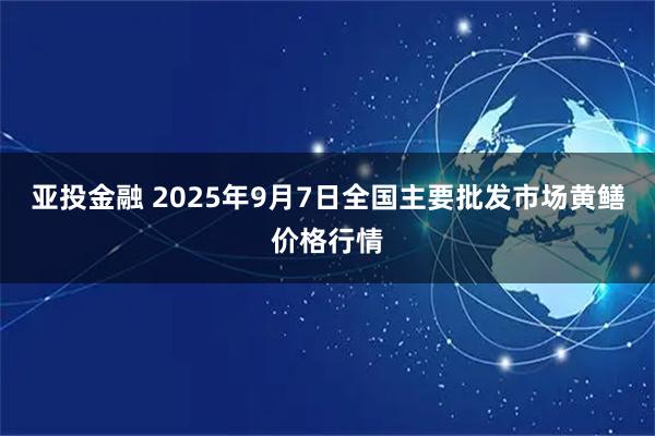 亚投金融 2025年9月7日全国主要批发市场黄鳝价格行情
