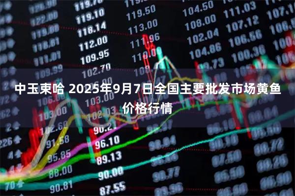 中玉束哈 2025年9月7日全国主要批发市场黄鱼价格行情