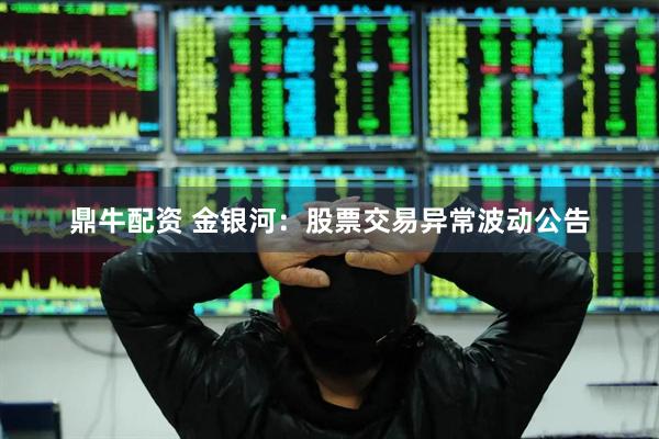 鼎牛配资 金银河：股票交易异常波动公告