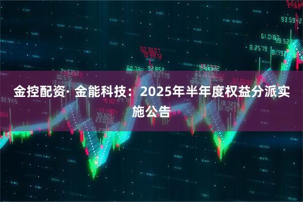 金控配资· 金能科技：2025年半年度权益分派实施公告