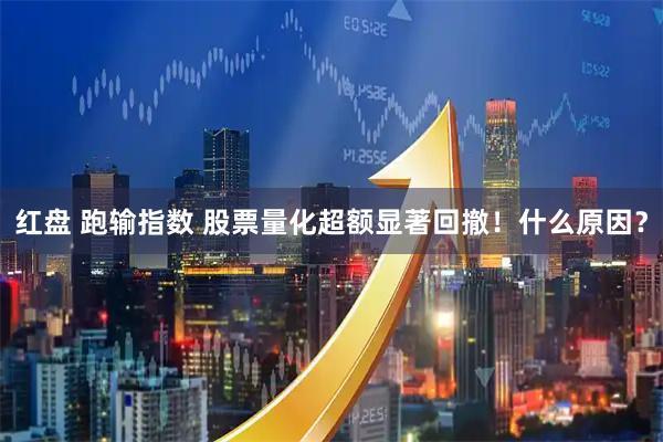 红盘 跑输指数 股票量化超额显著回撤！什么原因？
