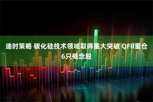 迪时策略 碳化硅技术领域取得重大突破 QFII重仓6只概念股