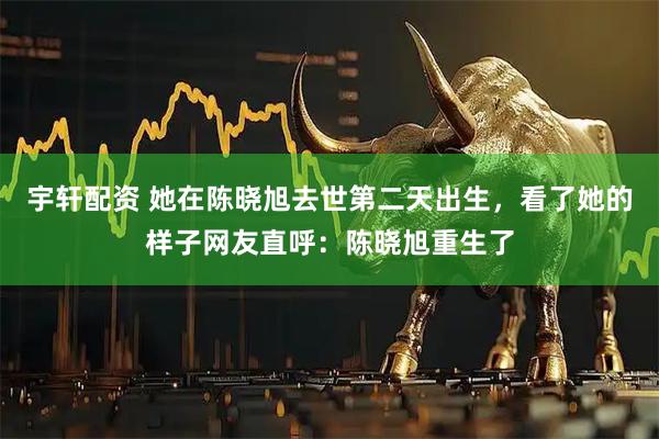 宇轩配资 她在陈晓旭去世第二天出生，看了她的样子网友直呼：陈晓旭重生了