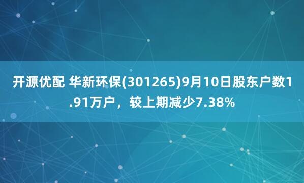 开源优配 华新环保(301265)9月10日股东户数1.91万户，较上期减少7.38%