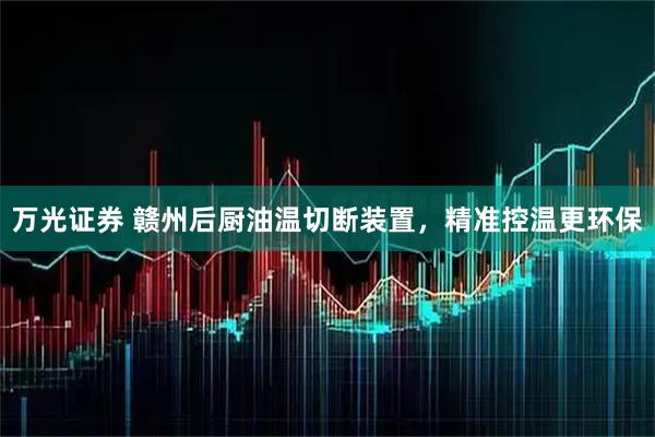万光证券 赣州后厨油温切断装置，精准控温更环保