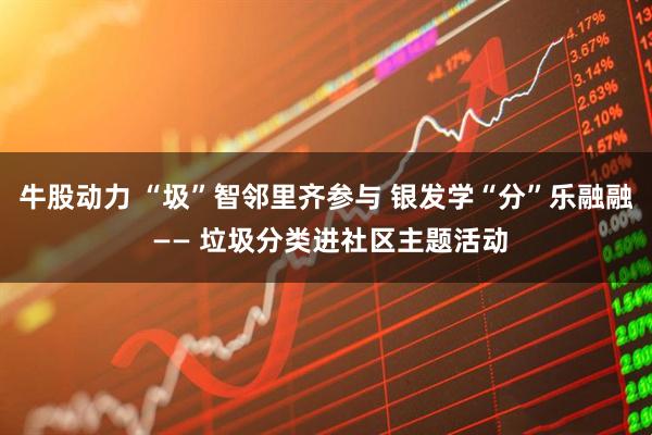 牛股动力 “圾”智邻里齐参与 银发学“分”乐融融 —— 垃圾分类进社区主题活动