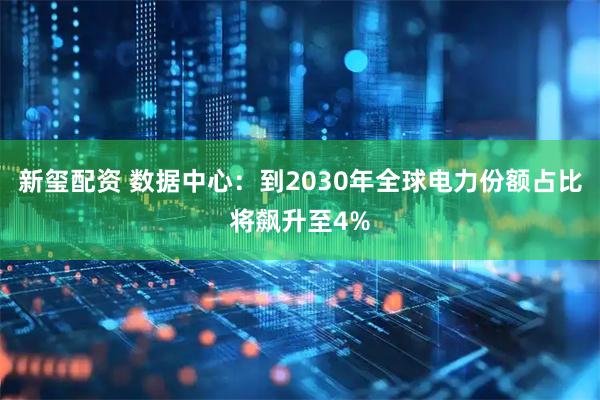 新玺配资 数据中心：到2030年全球电力份额占比将飙升至4%