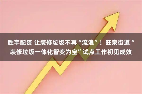胜宇配资 让装修垃圾不再“流浪”！旺泉街道“装修垃圾一体化智变为宝”试点工作初见成效
