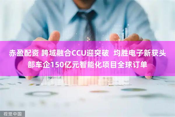 赤盈配资 跨域融合CCU迎突破  均胜电子新获头部车企150亿元智能化项目全球订单