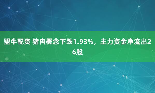 盟牛配资 猪肉概念下跌1.93%，主力资金净流出26股