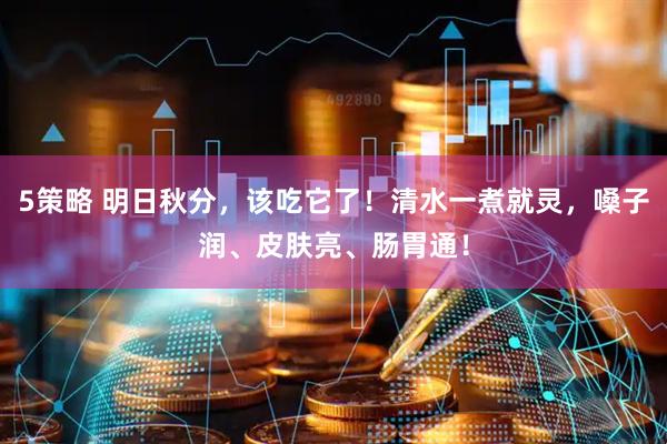 5策略 明日秋分，该吃它了！清水一煮就灵，嗓子润、皮肤亮、肠胃通！