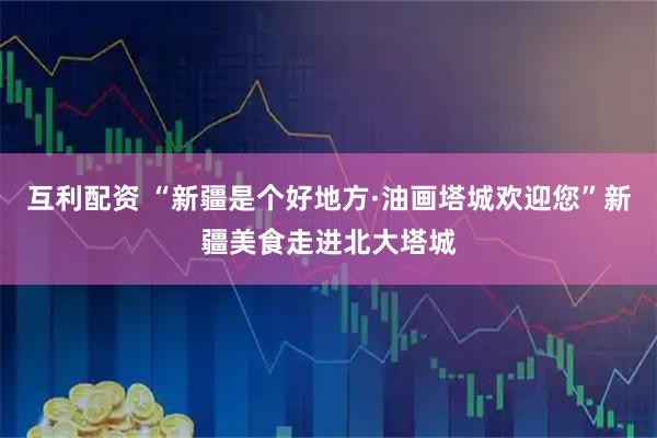 互利配资 “新疆是个好地方·油画塔城欢迎您”新疆美食走进北大塔城