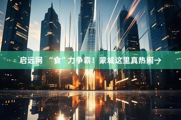 启远网  “食”力争霸！蒙城这里真热闹→