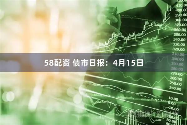 58配资 债市日报：4月15日