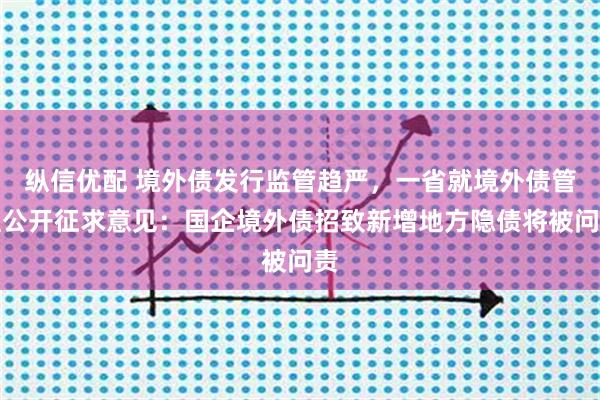 纵信优配 境外债发行监管趋严，一省就境外债管理公开征求意见：国企境外债招致新增地方隐债将被问责