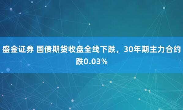 盛金证券 国债期货收盘全线下跌，30年期主力合约跌0.03%