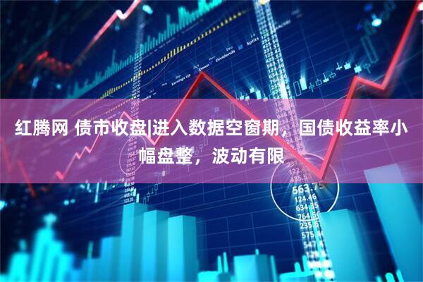 红腾网 债市收盘|进入数据空窗期，国债收益率小幅盘整，波动有限