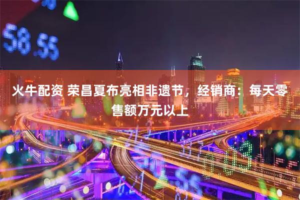 火牛配资 荣昌夏布亮相非遗节，经销商：每天零售额万元以上
