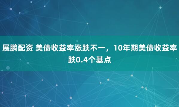 展鹏配资 美债收益率涨跌不一，10年期美债收益率跌0.4个基点
