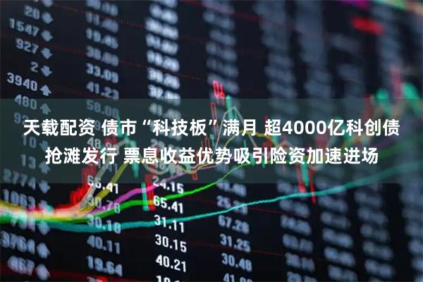 天载配资 债市“科技板”满月 超4000亿科创债抢滩发行 票息收益优势吸引险资加速进场