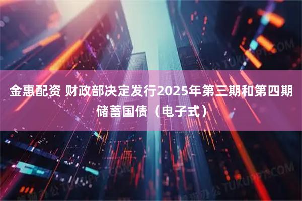 金惠配资 财政部决定发行2025年第三期和第四期储蓄国债（电子式）