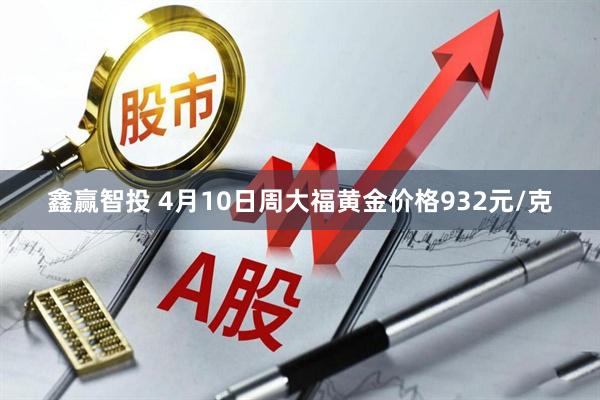 鑫赢智投 4月10日周大福黄金价格932元/克