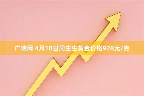 广瑞网 4月10日周生生黄金价格928元/克