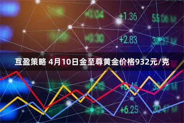 互盈策略 4月10日金至尊黄金价格932元/克