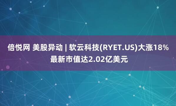 倍悦网 美股异动 | 软云科技(RYET.US)大涨18% 最新市值达2.02亿美元