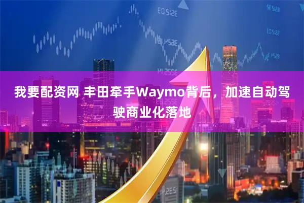 我要配资网 丰田牵手Waymo背后，加速自动驾驶商业化落地