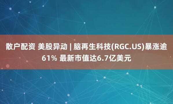 散户配资 美股异动 | 脑再生科技(RGC.US)暴涨逾61% 最新市值达6.7亿美元