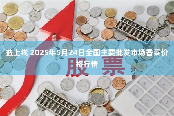 益上线 2025年5月24日全国主要批发市场香菜价格行情