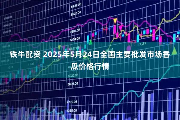 铁牛配资 2025年5月24日全国主要批发市场香瓜价格行情