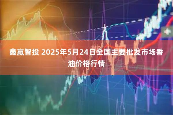 鑫赢智投 2025年5月24日全国主要批发市场香油价格行情