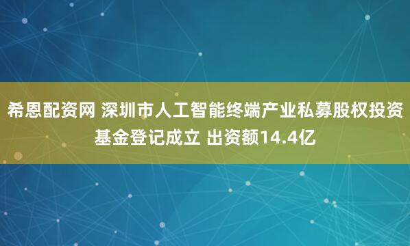 希恩配资网 深圳市人工智能终端产业私募股权投资基金登记成立 出资额14.4亿