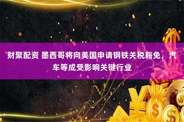 财聚配资 墨西哥将向美国申请钢铁关税豁免，汽车等成受影响关键行业