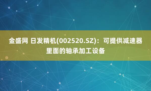 金盛网 日发精机(002520.SZ)：可提供减速器里面的轴承加工设备