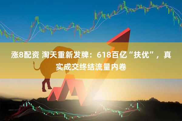 涨8配资 淘天重新发牌：618百亿“扶优”，真实成交终结流量内卷