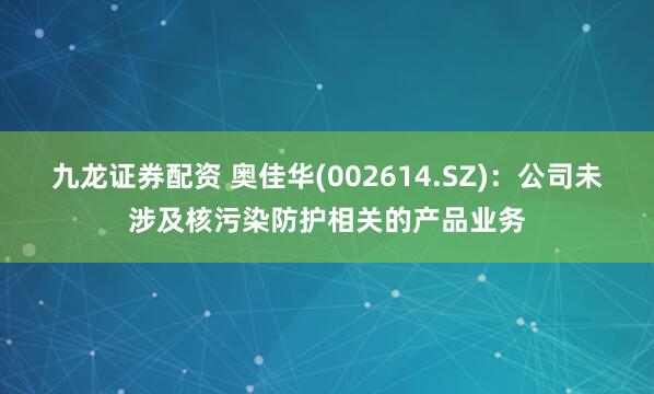九龙证券配资 奥佳华(002614.SZ)：公司未涉及核污染防护相关的产品业务