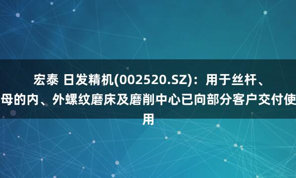 宏泰 日发精机(002520.SZ)：用于丝杆、螺母的内、外螺纹磨床及磨削中心已向部分客户交付使用