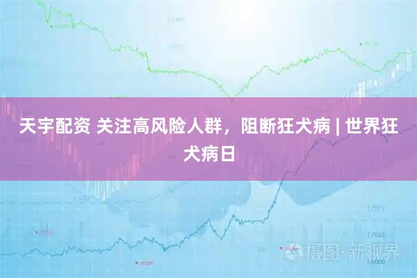 天宇配资 关注高风险人群，阻断狂犬病 | 世界狂犬病日
