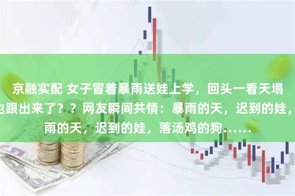 京融实配 女子冒着暴雨送娃上学，回头一看天塌了：家里的狗子也跟出来了？？网友瞬间共情：暴雨的天，迟到的娃，落汤鸡的狗……